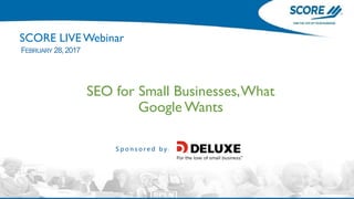 SEO for Small Businesses,What
Google Wants
FEBRUARY 28,2017
SCORE LIVE Webinar
S p o n s o r e d b y :
 