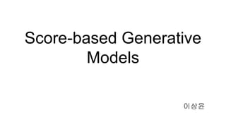 Score-based Generative
Models
이상윤