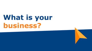 What is your
business?
 