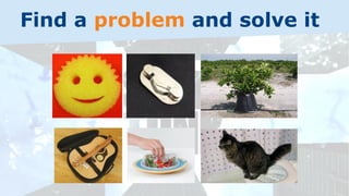 Find a problem and solve it
 