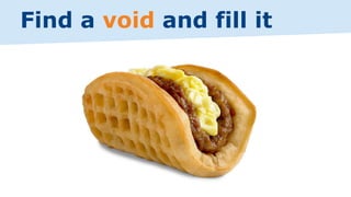 Find a void and fill it
 