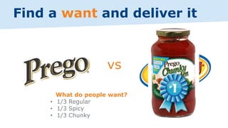 • 1/3 Regular
• 1/3 Spicy
• 1/3 Chunky
Find a want and deliver it
vs
What do people want?
 