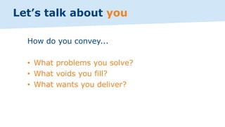 How do you convey...
• What problems you solve?
• What voids you fill?
• What wants you deliver?
Let’s talk about you
 
