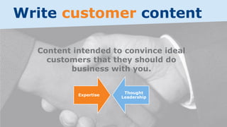 Write customer content
Content intended to convince ideal
customers that they should do
business with you.
Expertise
Thought
Leadership
 