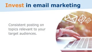 Consistent posting on
topics relevant to your
target audiences.
Invest in email marketing
 