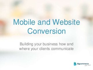 Mobile and Website
Conversion
Building your business how and
where your clients communicate

 