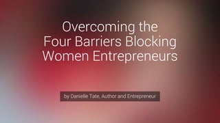 Overcoming the
Four Barriers Blocking
Women Entrepreneurs
by Danielle Tate, Author and Entrepreneur
 