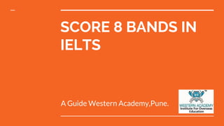 SCORE 8 BANDS IN
IELTS
A Guide Western Academy,Pune.
 