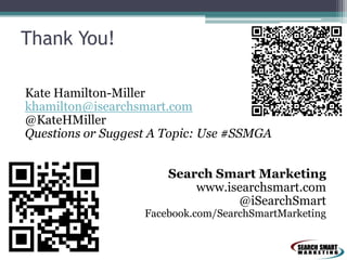 Thank You!
Kate Hamilton-Miller
khamilton@isearchsmart.com
@KateHMiller
Questions or Suggest A Topic: Use #SSMGA
Search Smart Marketing
www.isearchsmart.com
@iSearchSmart

Facebook.com/SearchSmartMarketing

 