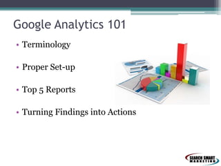 Google Analytics 101
• Terminology
• Proper Set-up
• Top 5 Reports
• Turning Findings into Actions

 