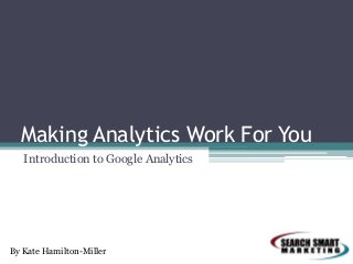Making Analytics Work For You
Introduction to Google Analytics

By Kate Hamilton-Miller

 