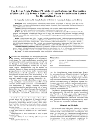 The Feline Acute Patient Physiologic and Laboratory Evaluation
(Feline APPLE) Score: A Severity of Illness Stratiﬁcation System
for Hospitalized Cats
G. Hayes, K. Mathews, G. Doig, S. Kruth, S. Boston, S. Nykamp, Z. Poljak, and C. Dewey
Background: Scores allowing objective stratiﬁcation of illness severity are available for dogs and horses, but not cats.
Validated illness severity scores facilitate the risk-adjusted analysis of results in clinical research, and also have applications in
triage and therapeutic protocols.
Objective: To develop and validate an accurate, user-friendly score to stratify illness severity in hospitalized cats.
Animals: Six hundred cats admitted consecutively to a teaching hospital intensive care unit.
Methods: This observational cohort study enrolled all cats admitted over a 32-month period. Data on interventional, phys-
iological, and biochemical variables were collected over 24 hours after admission. Patient mortality outcome at hospital
discharge was recorded. After random division, 450 cats were used for logistic regression model construction, and data from 150
cats for validation.
Results: Patient mortality was 25.8%. Five- and 8-variable scores were developed. The 8-variable score contained mentat-
ion score, temperature, mean arterial pressure (MAP), lactate, PCV, urea, chloride, and body cavity ﬂuid score. Area under the
receiver operator characteristic curve (AUROC) on the construction cohort was 0.91 (95% CI, 0.87–0.94), and 0.88 (95% CI,
0.84–0.96) on the validation cohort. The 5-variable score contained mentation score, temperature, MAP, lactate, and PCV.
AUROC on the construction cohort was 0.83 (95% CI, 0.79–0.86), and 0.76 (95% CI, 0.72–0.84) on the validation cohort.
Conclusions and Clinical Importance: Two scores are presented enabling allocation of an accurate and user-friendly illness
severity measure to hospitalized cats. Scores are calculated from data obtained over the 1st 24 hours after admission, and are
diagnosis-independent. The 8-variable score predicts outcome signiﬁcantly better than does the 5-variable score.
Key words: Cats; health outcome assessment; Illness severity score; Intensive care unit.
Studies of new management and therapeutic protocols
in veterinary medicine frequently are of an observa-
tional design. The experienced clinician recognizes that
morbidity and mortality outcomes depend not only on
the therapy or management protocol under study, but
also on the patient’s underlying health status and physi-
ologic reserve. Randomization can be applied to
minimize disparity in illness severity between treatment
groups1
; however, observational studies require robust
and valid methods of risk adjustment to decrease bias
and improve interpretability and transferability of re-
sults.2
Illness severity scores have evolved to meet this
need, and typically provide a measure of mortality risk.
The ideal score should reﬂect illness severity accu-
rately, use objective measures that are accessible to most
clinicians, and be simple to calculate.2,3
Scores that func-
tion independent of primary diagnosis maximize
prospective applicability and decrease the risk of intro-
ducing bias in a risk-adjusted analysis by exclusion of
patient groups.4
Scores can use patient data collected on
the 1st intensive care unit (ICU) day or data collected
every day throughout the patient hospital stay. Repeti-
tive scores can become difﬁcult to interpret when length
of hospital stay varies across treatment groups.5
Typi-
cally the most abnormal values of physiologic variables
collected over the deﬁned time period are selected for en-
try into score development or calculation, because they
provide a convenient, predictive, and unbiased summary
measure.6–9
Diagnosis-independent illness severity scores
are available for humans, dogs, and horses.10–13
No such
scores are available for cats.
The objective of this study was to construct a validated
and robust mortality risk prediction score for hospitalized
cats. We wish to develop a score with a high degree of
predictive accuracy that could be presented in an accessi-
ble format allowing manual calculation. This then would
allow assignment of an objective measure reﬂecting sever-
ity of illness to any cat enrolled in clinical research.
Materials and Methods
This was a single center cohort study conducted at a teaching
hospital serving a predominantly referral patient population. All cats
admitted to the ICU were enrolled over a 32-month period, from
January 2007 until August 2009. The minimum criteria for admission
to the ICU were the need for ongoing intravenous (IV) access for
continuous administration of IV ﬂuids or medication or the need for
close observation. Patients were subsequently excluded from the
study if inconsistencies in patient identiﬁcation were identiﬁed.
From the Veterinary Teaching Hospital (Hayes, Mathews, Kruth,
Nykamp, Boston) and the Department of Population Medicine,
University of Guelph, Guelph, ON, Canada (Dewey,Poljak); and the
Department of Intensive Care Medicine, Northern Clinical School,
Royal North Shore Hospital, University of Sydney, Sydney, Australia
(Doig). This work was done at the University of Guelph Veterinary
Teaching Hospital.
Corresponding author: Dr G. Hayes, VTH, University of Guelph,
50 Stone Road, Guelph, ON, Canada N1G 2W1; e-mail galina@
uoguelph.ca.
Submitted March 15, 2010; Revised June 10, 2010; Accepted
October 7, 2010.
Copyright r 2010 by the American College of Veterinary Internal
Medicine
10.1111/j.1939-1676.2010.0648.x
Abbreviations:
AUROC area under the receiver operator characteristic curve
ICU intensive care unit
IV intravenous
MAP mean arterial pressure
J Vet Intern Med 2011;25:26–38
 