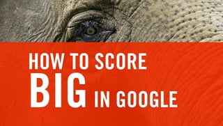 HOW TO SCORE
BIG IN GOOGLE
 