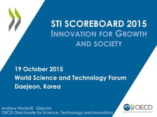 STI SCOREBOARD 2015
INNOVATION FOR GROWTH
AND SOCIETY
Andrew Wyckoff, Director
OECD Directorate for Science, Technology and Innovation
19 October 2015
World Science and Technology Forum
Daejeon, Korea
 