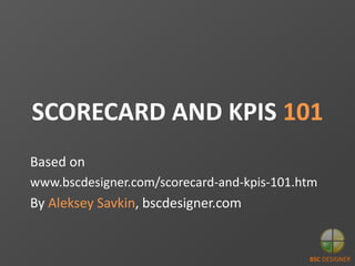 SCORECARD AND KPIS 101
Based on
www.bscdesigner.com/scorecard-and-kpis-101.htm
By Aleksey Savkin, bscdesigner.com
BSC DESIGNER
 