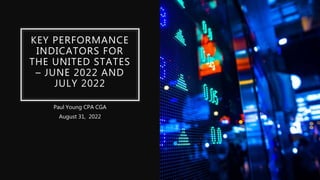 KEY PERFORMANCE
INDICATORS FOR
THE UNITED STATES
– JUNE 2022 AND
JULY 2022
Paul Young CPA CGA
August 31, 2022
 
