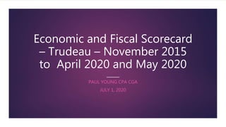 Economic and Fiscal Scorecard
– Trudeau – November 2015
to April 2020 and May 2020
PAUL YOUNG CPA CGA
JULY 1, 2020
 