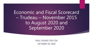 Economic and Fiscal Scorecard
– Trudeau – November 2015
to August 2020 and
September 2020
PAUL YOUNG CPA CGA
OCTOBER 30, 2020
 