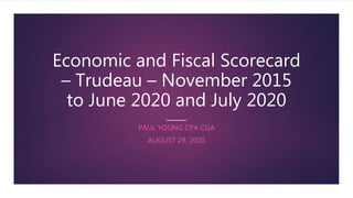 Economic and Fiscal Scorecard
– Trudeau – November 2015
to June 2020 and July 2020
PAUL YOUNG CPA CGA
AUGUST 29, 2020
 