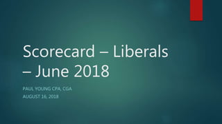 Scorecard – Liberals
– June 2018
PAUL YOUNG CPA, CGA
AUGUST 16, 2018
 