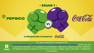 - round 7 -
И победителем становится
Эти два исторических соперника оба
продемонстрировали лидерство по неприятию политики земельных захватов после того, как
сторонники кампании «Что скрывается за брендами» призвали их решить данную проблему.
Но PepsiCo еще долго догонять Coca-Cola по вопросу гендера. Итак, Coca-Cola – победитель
в том раунде.
 