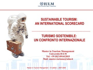 SUSTAINABLE TOURISM:  AN INTERNATIONAL SCORECARD TURISMO SOSTENIBILE:  UN CONFRONTO INTERNAZIONALE Master in Tourism Management Università IULM Tel. +39 (0)2 891412815 Mail: master.turismo@iulm.it 
