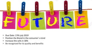 • Due Date: 17th july 2019
• Position the Brand in the consumer´s mind
• Increase the sells in 30%
• Be recognized for its quality and benefits
 