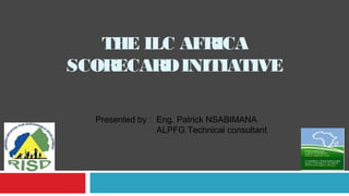 THE ILC AFRICA
SCORECARD INITIATIVE

  Presented by : Eng. Patrick NSABIMANA
                 ALPFG Technical consultant
 