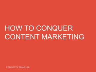 HOW TO CONQUER
CONTENT MARKETING
© PROJECT X BRAND LAB
 
