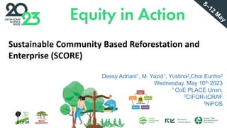 Sustainable Community Based Reforestation and
Enterprise (SCORE)
Dessy Adriani1, M. Yazid1, Yustina2,Choi Eunho3
Wednesday, May 10th 2023
1 CoE PLACE Unsri,
2CIFOR-ICRAF
3NiFOS
8–12
M
ay
 