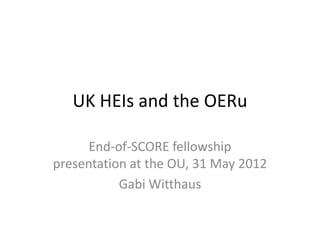 UK HEIs and the OERu

      End-of-SCORE fellowship
presentation at the OU, 31 May 2012
           Gabi Witthaus
 