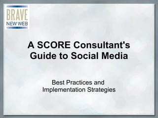 A SCORE Consultant's
Guide to Social Media
Best Practices and 
Implementation Strategies
 