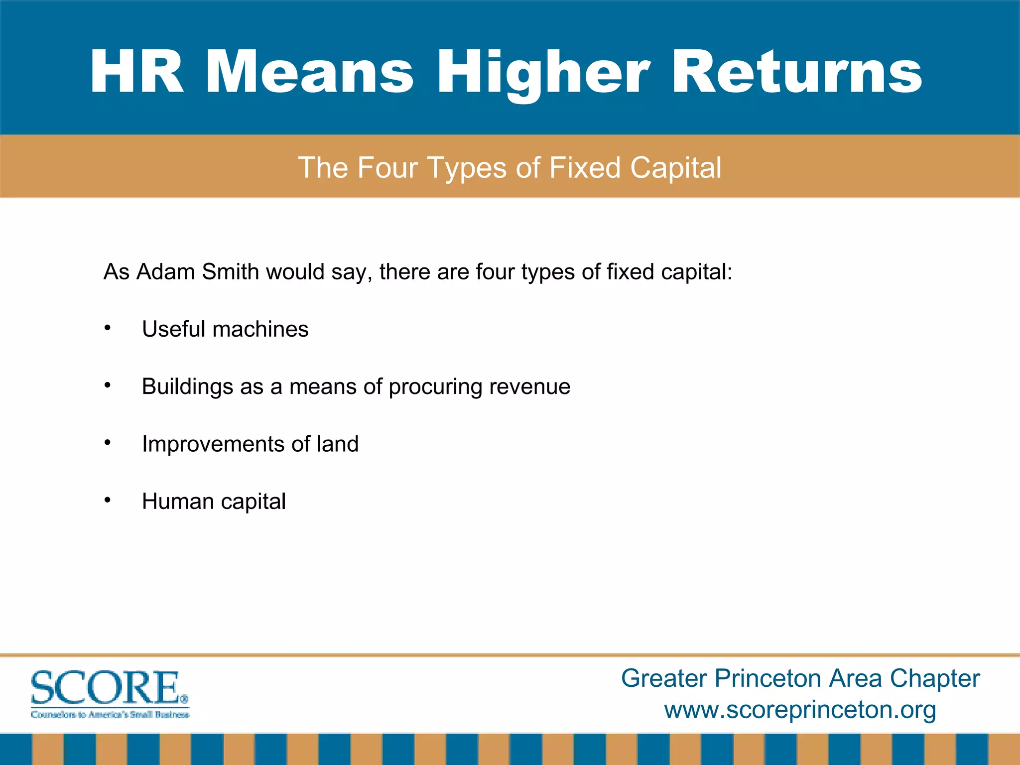 As Adam Smith would say, there are four types of fixed capital: Useful machines Buildings as a means of procuring revenue Improvements of land Human capital HR Means Higher Returns The Four Types of Fixed Capital 