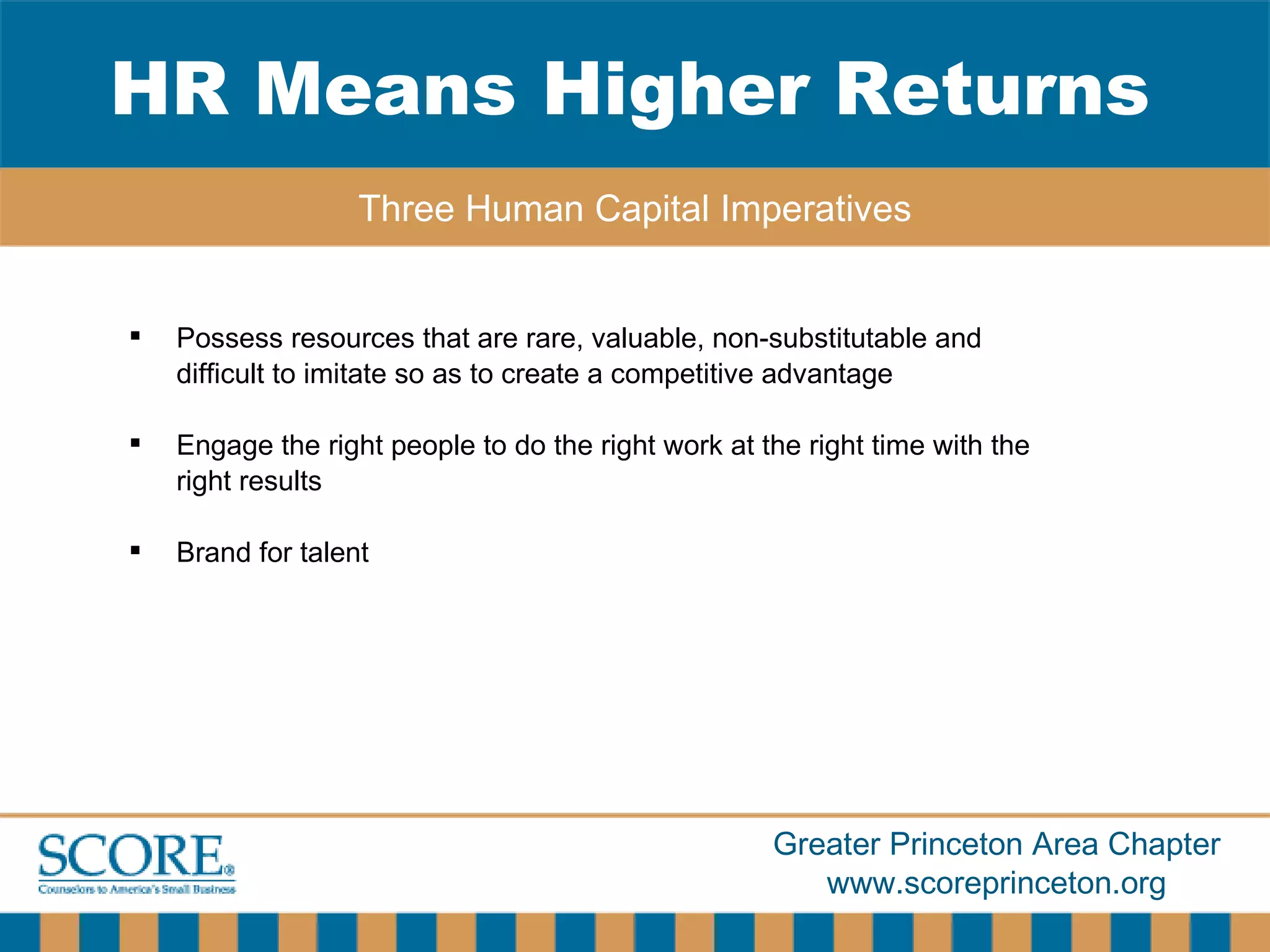 Possess resources that are rare, valuable, non-substitutable and difficult to imitate so as to create a competitive advantage Engage the right people to do the right work at the right time with the right results Brand for talent HR Means Higher Returns Three Human Capital Imperatives 