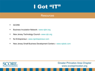SCORE Business Incubation Network -  www.njbin.org New Jersey Technology Council -  www.njtc.org NJ Entrepreneur -  www.njentrepreneur.com New Jersey Small Business Development Centers –  www.njsbdc.com I Got “IT” Resources 