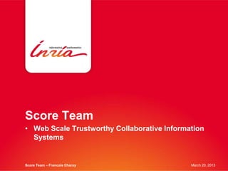 Score Team
• Web Scale Trustworthy Collaborative Information
  Systems


Score Team – Francois Charoy                 March 20, 2013
 