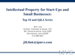 Intellectual Property for Start-Ups and
           Small Businesses:
          Top 10 and Q&A Series

                    Jill N. Link
          McKee, Voorhees & Sease, PLC
          801 Grand Avenue, Suite 3200
             Des Moines, Iowa 50309
                  515-288-3667


          jill.link@ipmvs.com
 