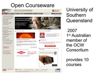 University of Southern Queensland   2007  1 st  Australian member of the OCW Consortium   provides 10 courses Open Courseware 