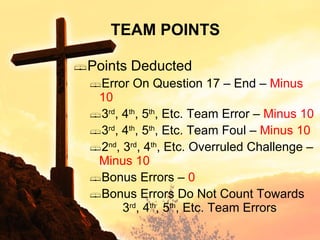 Points Deducted Error On Question 17 – End –  Minus 10 3 rd , 4 th , 5 th , Etc. Team Error –  Minus 10 3 rd , 4 th , 5 th , Etc. Team Foul –  Minus 10 2 nd , 3 rd , 4 th , Etc. Overruled Challenge –  Minus 10 Bonus Errors –  0  Bonus Errors Do Not Count Towards   3 rd , 4 th , 5 th , Etc. Team Errors TEAM POINTS 