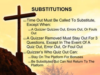 Time Out Must Be Called To Substitute, Except When: A Quizzer Quizzes Out, Errors Out, Or Fouls Out A Quizzer Removed Must Stay Out For 3 Questions, Except In The Event Of A Quiz Out, Error Out, Or Foul Out Quizzer’s Who Quiz Out Can: Stay On The Platform For Bonuses Be Substituted But Can Not Return To The Platform SUBSTITUTIONS 