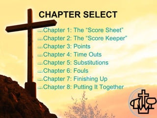 CHAPTER SELECT Chapter 1:  The “Score Sheet” Chapter 2:  The “Score Keeper” Chapter 3:  Points Chapter 4:  Time Outs Chapter 5:  Substitutions Chapter 6:  Fouls Chapter 7:  Finishing Up Chapter 8:  Putting It Together 