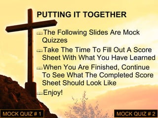 The Following Slides Are Mock Quizzes Take The Time To Fill Out A Score Sheet With What You Have Learned When You Are Finished, Continue To See What The Completed Score Sheet Should Look Like Enjoy! PUTTING IT TOGETHER MOCK QUIZ # 1 MOCK QUIZ # 2 