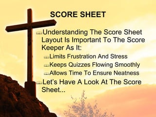 SCORE SHEET Understanding The Score Sheet Layout Is Important To The Score Keeper As It: Limits Frustration And Stress Keeps Quizzes Flowing Smoothly Allows Time To Ensure Neatness Let’s Have A Look At The Score Sheet... 