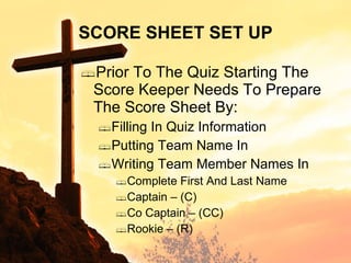 SCORE SHEET SET UP Prior To The Quiz Starting The Score Keeper Needs To Prepare The Score Sheet By: Filling In Quiz Information Putting Team Name In Writing Team Member Names In Complete First And Last Name Captain – (C) Co Captain – (CC) Rookie – (R) 