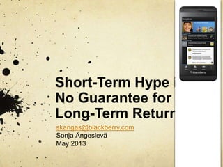 Short-Term Hype is
No Guarantee for
Long-Term Returns
skangas@blackberry.com
Sonja Ängeslevä
May 2013
 
