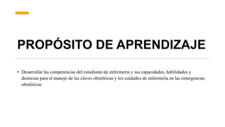 PROPÓSITO DE APRENDIZAJE
• Desarrollar las competencias del estudiante de enfermería y sus capacidades, habilidades y
destrezas para el manejo de las claves obstétricas y los cuidados de enfermería en las emergencias
obstétricas
 