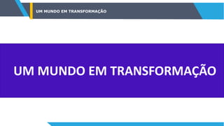 UM MUNDO EM TRANSFORMAÇÃO
UM MUNDO EM TRANSFORMAÇÃO
 