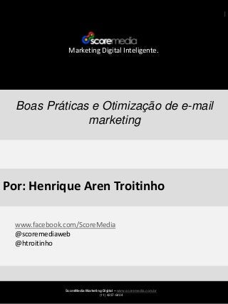 Marketing Digital Inteligente.

Boas Práticas e Otimização de e-mail
marketing

Por: Henrique Aren Troitinho
www.facebook.com/ScoreMedia
@scoremediaweb
@htroitinho

ScoreMedia Marketing Digital – www.scoremedia.com.br
(11) 4237-6404

 