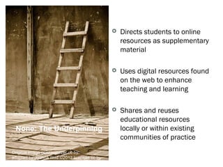    Directs students to online
                                                  resources as supplementary
                                                    Few Social OEP
                                                  material

                                                 Uses digital resources found
                                                  on the web to enhance
                                                  teaching and learning

                                                 Shares and reuses
                                                  educational resources
 None: The Underpinning                           locally or within existing
                                                    Many Self OER
                                                  communities of practice
Original image geezaweezer cc by;
adapted by Joanna Wild ©2012 licensed cc by
 