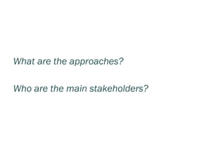 What are the approaches?

Who are the main stakeholders?
 